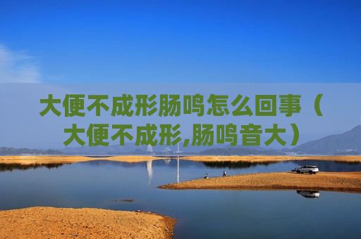 大便不成形肠鸣怎么回事（大便不成形,肠鸣音大）