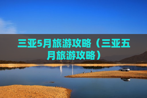 三亚5月旅游攻略（三亚五月旅游攻略）
