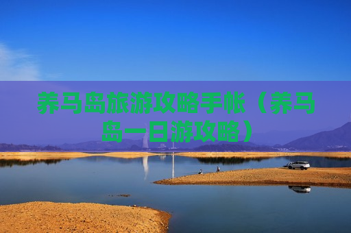 养马岛旅游攻略手帐（养马岛一日游攻略）