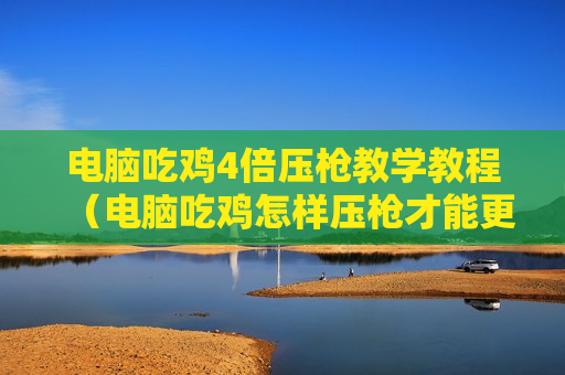电脑吃鸡4倍压枪教学教程（电脑吃鸡怎样压枪才能更稳）
