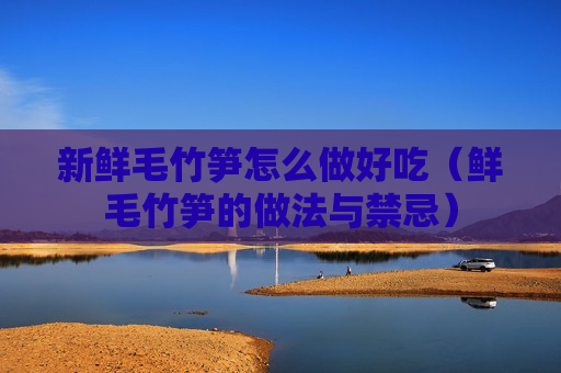 新鲜毛竹笋怎么做好吃（鲜毛竹笋的做法与禁忌）