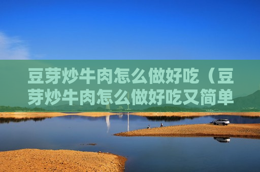 豆芽炒牛肉怎么做好吃（豆芽炒牛肉怎么做好吃又简单）
