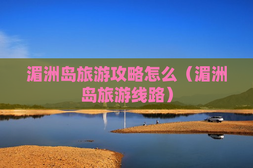 湄洲岛旅游攻略怎么（湄洲岛旅游线路）