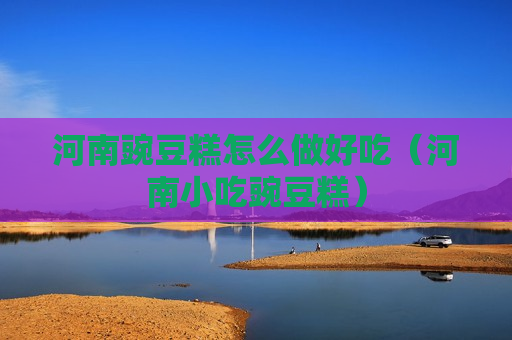 河南豌豆糕怎么做好吃（河南小吃豌豆糕）