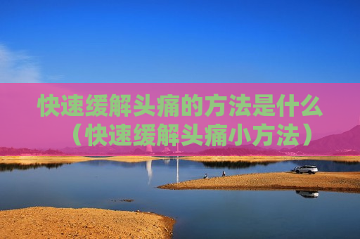 快速缓解头痛的方法是什么（快速缓解头痛小方法）