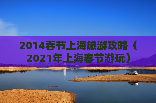 2014春节上海旅游攻略（2021年上海春节游玩）