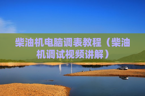 柴油机电脑调表教程（柴油机调试视频讲解）
