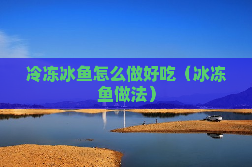 冷冻冰鱼怎么做好吃（冰冻鱼做法）