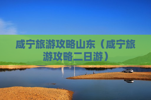 咸宁旅游攻略山东（咸宁旅游攻略二日游）