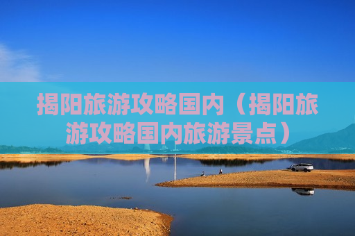 揭阳旅游攻略国内（揭阳旅游攻略国内旅游景点）