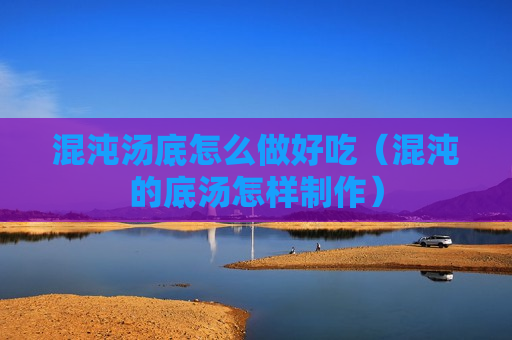 混沌汤底怎么做好吃（混沌的底汤怎样制作）