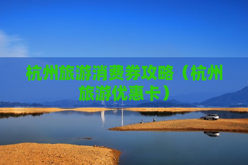 杭州旅游消费券攻略（杭州旅游优惠卡）