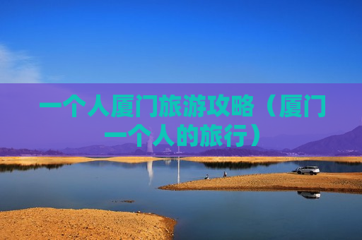 一个人厦门旅游攻略（厦门一个人的旅行）