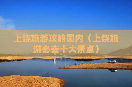 上饶旅游攻略国内（上饶旅游必去十大景点）
