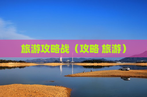 旅游攻略战（攻略 旅游）