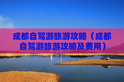 成都自驾游旅游攻略（成都自驾游旅游攻略及费用）