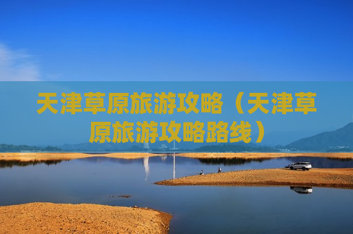 天津草原旅游攻略（天津草原旅游攻略路线）