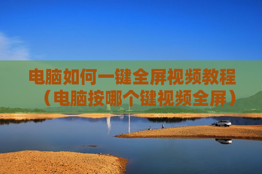 电脑如何一键全屏视频教程（电脑按哪个键视频全屏）