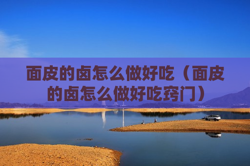 面皮的卤怎么做好吃（面皮的卤怎么做好吃窍门）