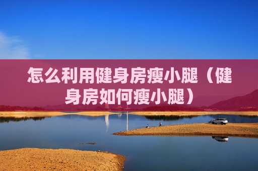 怎么利用健身房瘦小腿（健身房如何瘦小腿）