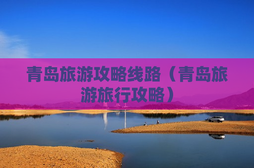 青岛旅游攻略线路（青岛旅游旅行攻略）