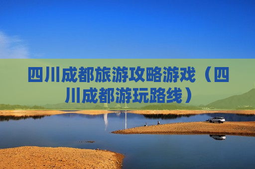 四川成都旅游攻略游戏（四川成都游玩路线）