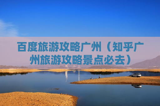 百度旅游攻略广州（知乎广州旅游攻略景点必去）