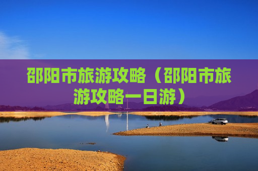 邵阳市旅游攻略（邵阳市旅游攻略一日游）