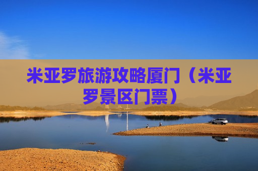 米亚罗旅游攻略厦门（米亚罗景区门票）