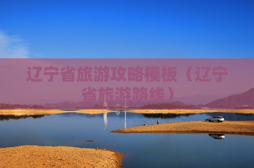 辽宁省旅游攻略模板（辽宁省旅游路线）