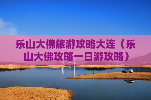 乐山大佛旅游攻略大连（乐山大佛攻略一日游攻略）