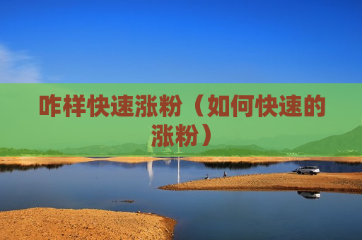咋样快速涨粉（如何快速的涨粉）