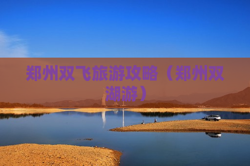 郑州双飞旅游攻略（郑州双湖游）