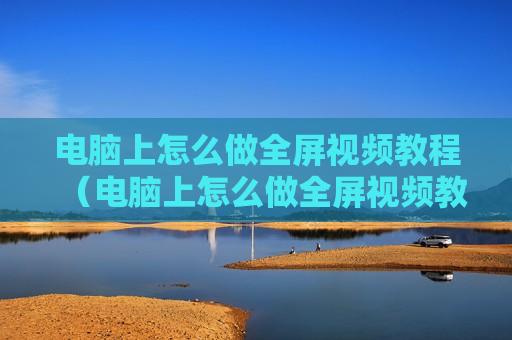 电脑上怎么做全屏视频教程（电脑上怎么做全屏视频教程图片）