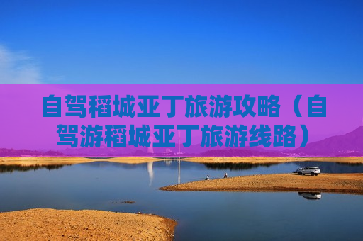 自驾稻城亚丁旅游攻略（自驾游稻城亚丁旅游线路）