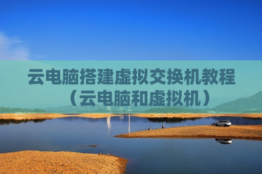 云电脑搭建虚拟交换机教程（云电脑和虚拟机）