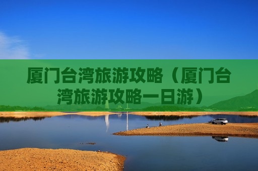 厦门台湾旅游攻略（厦门台湾旅游攻略一日游）