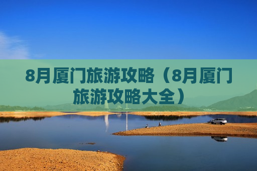8月厦门旅游攻略（8月厦门旅游攻略大全）