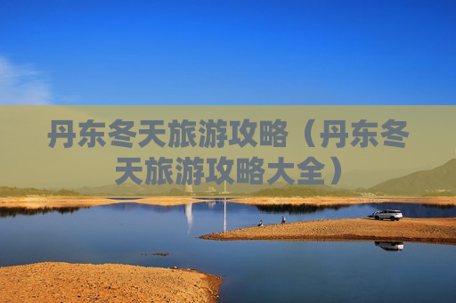 丹东冬天旅游攻略（丹东冬天旅游攻略大全）