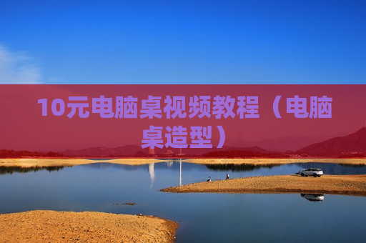 10元电脑桌视频教程（电脑桌造型）
