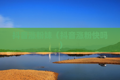 抖音涨粉妹（抖音涨粉快吗）