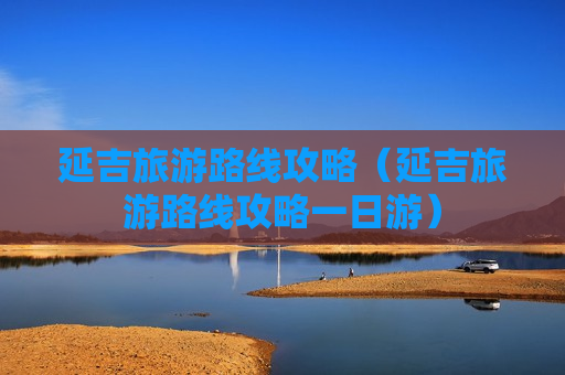 延吉旅游路线攻略（延吉旅游路线攻略一日游）