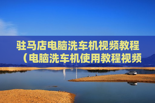 驻马店电脑洗车机视频教程（电脑洗车机使用教程视频）