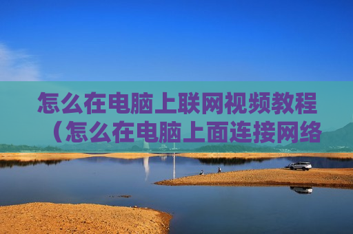 怎么在电脑上联网视频教程（怎么在电脑上面连接网络）