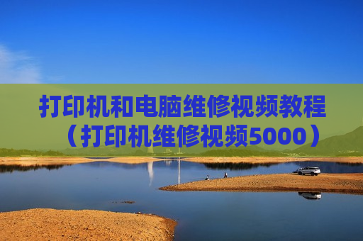 打印机和电脑维修视频教程（打印机维修视频5000）