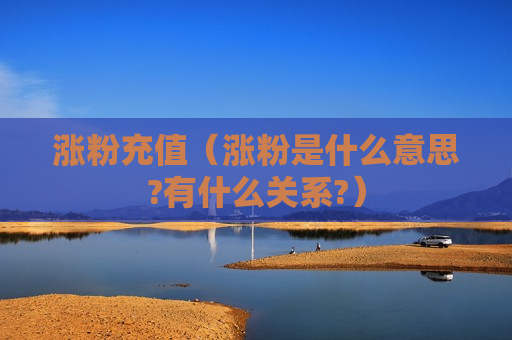 涨粉充值（涨粉是什么意思?有什么关系?）