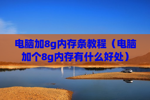 电脑加8g内存条教程（电脑加个8g内存有什么好处）