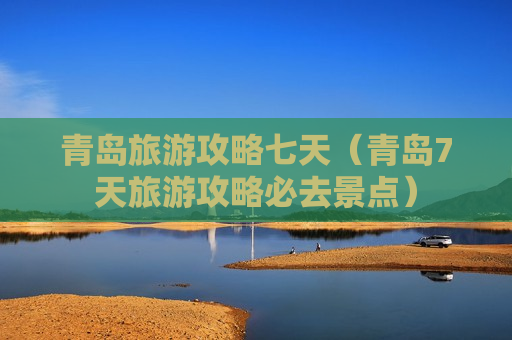 青岛旅游攻略七天（青岛7天旅游攻略必去景点）