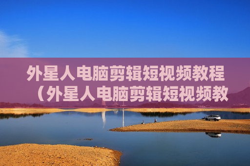 外星人电脑剪辑短视频教程（外星人电脑剪辑短视频教程）