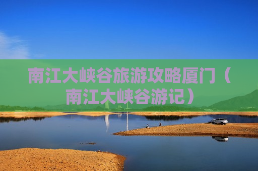 南江大峡谷旅游攻略厦门（南江大峡谷游记）